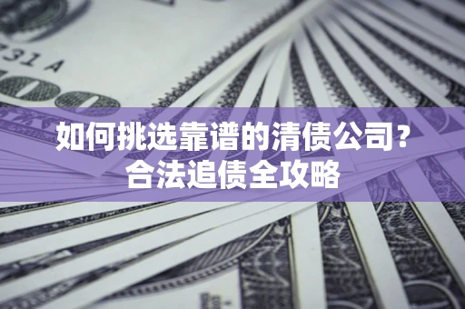 北京如何挑选靠谱的清债公司?合法追债全攻略 北京如何挑选靠谱的清债公司?合法追债全攻略
