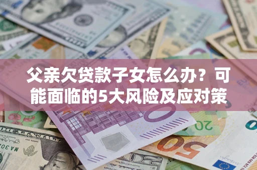 北京父亲欠贷款子女怎么办?可能面临的5大风险及应对策略 北京父亲欠贷款子女怎么办?可能面临的5大风险及应对策略