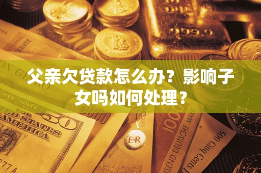 北京父亲欠贷款怎么办？影响子女吗如何处理？