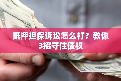 北京抵押担保诉讼怎么打？教你3招守住债权
