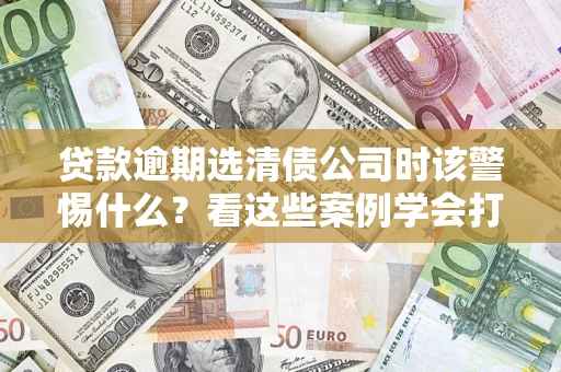 北京贷款逾期选清债公司时该警惕什么？看这些案例学会打翻身仗