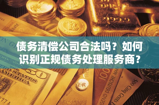北京债务清偿公司合法吗？如何识别正规债务处理服务商？