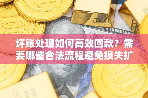 北京坏账处理如何高效回款？需要哪些合法流程避免损失扩大？