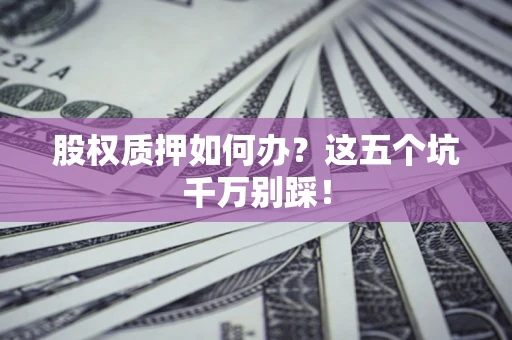 北京股权质押如何办？这五个坑千万别踩！