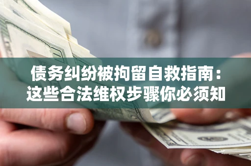 北京债务纠纷被拘留自救指南：这些合法维权步骤你必须知道！