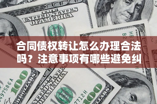 北京合同债权转让怎么办理合法吗？注意事项有哪些避免纠纷？
