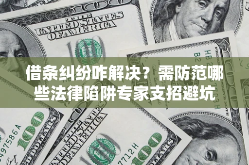 北京借条纠纷咋解决？需防范哪些法律陷阱专家支招避坑