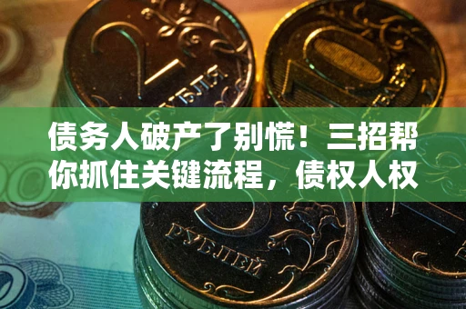 北京债务人破产了别慌！三招帮你抓住关键流程，债权人权益不再缩水