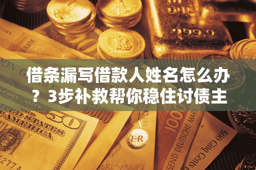 北京借条漏写借款人姓名怎么办？3步补救帮你稳住讨债主动权