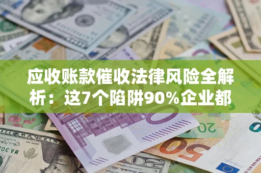 北京应收账款催收法律风险全解析：这7个陷阱90%企业都踩过（含合规应对指南）