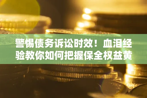 北京警惕债务诉讼时效！血泪经验教你如何把握保全权益黄金期