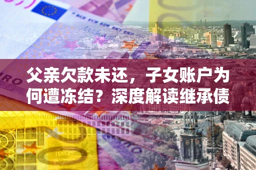 北京父亲欠款未还，子女账户为何遭冻结？深度解读继承债务迷局