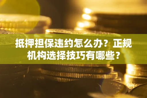 北京抵押担保违约怎么办？正规机构选择技巧有哪些？