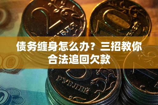北京债务缠身怎么办？三招教你合法追回欠款