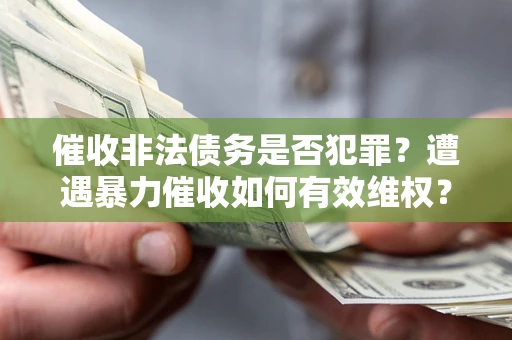 北京催收非法债务是否犯罪?遭遇暴力催收如何有效维权? 北京催收非法债务是否犯罪?遭遇暴力催收如何有效维权?