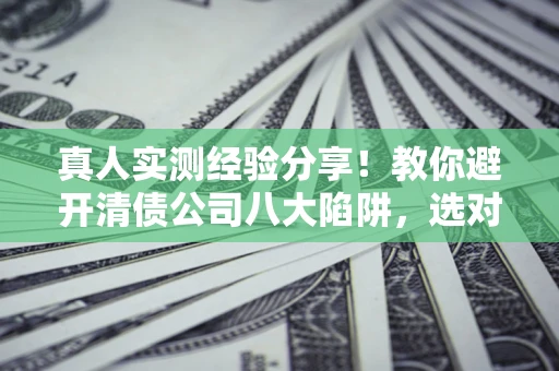 北京真人实测经验分享！教你避开清债公司八大陷阱，选对机构少走十年弯路