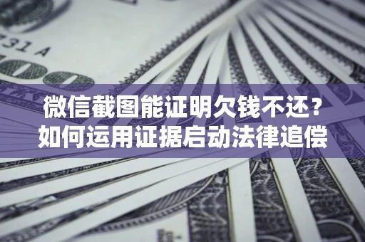 北京微信截图能证明欠钱不还？如何运用证据启动法律追偿程序？