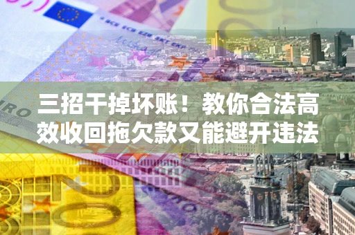 北京三招干掉坏账！教你合法高效收回拖欠款又能避开违法雷区