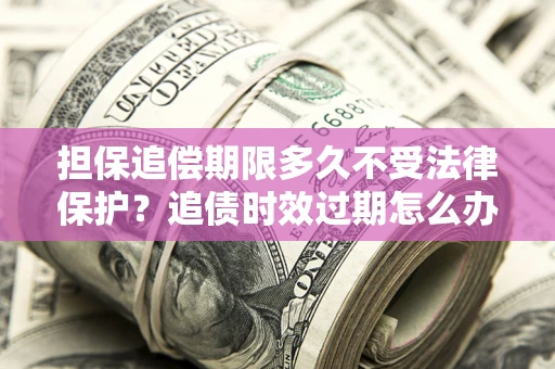 北京担保追偿期限多久不受法律保护？追债时效过期怎么办？