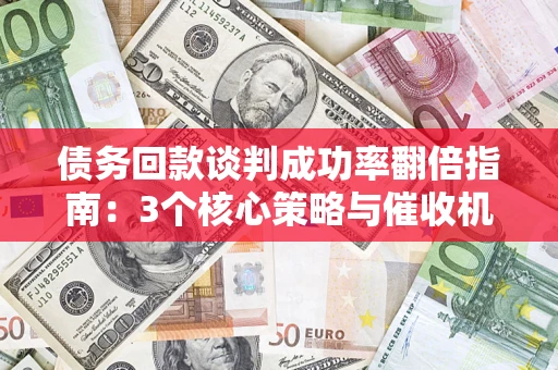北京债务回款谈判成功率翻倍指南：3个核心策略与催收机构避坑法则
