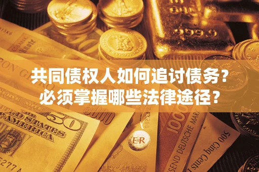 北京共同债权人如何追讨债务？必须掌握哪些法律途径？