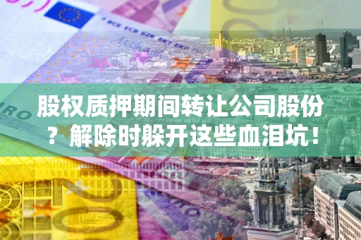 北京股权质押期间转让公司股份？解除时躲开这些血泪坑！