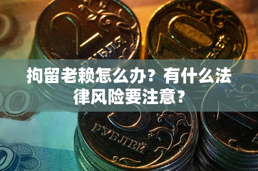 北京拘留老赖怎么办？有什么法律风险要注意？