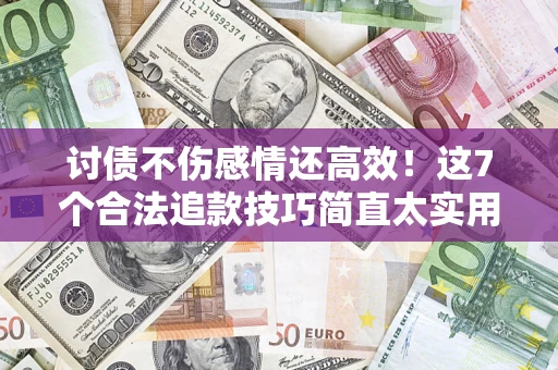 北京讨债不伤感情还高效！这7个合法追款技巧简直太实用