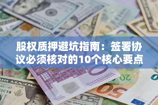 北京股权质押避坑指南:签署协议必须核对的10个核心要点 北京股权质押避坑指南:签署协议必须核对的10个核心要点