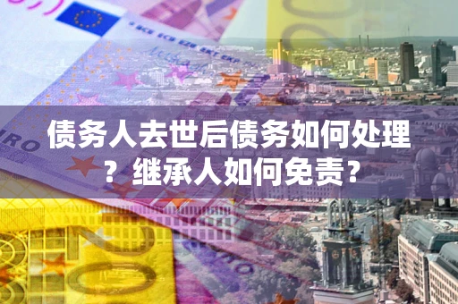 北京债务人去世后债务如何处理？继承人如何免责？