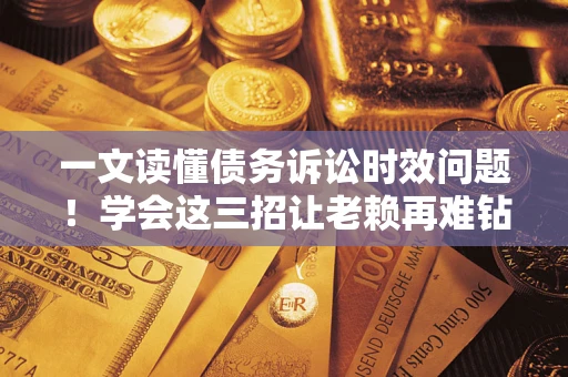北京一文读懂债务诉讼时效问题！学会这三招让老赖再难钻空子