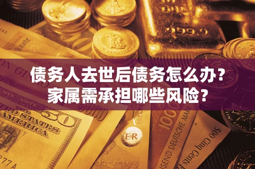 北京债务人去世后债务怎么办？家属需承担哪些风险？