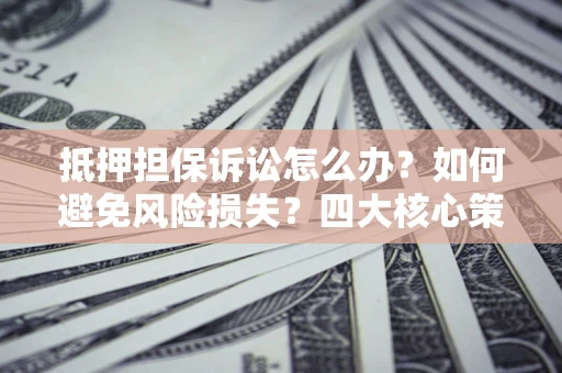 北京抵押担保诉讼怎么办？如何避免风险损失？四大核心策略全解读