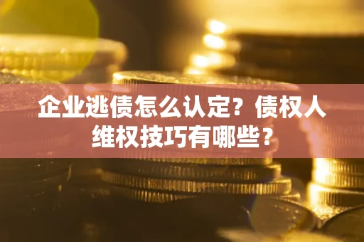 北京企业逃债怎么认定？债权人维权技巧有哪些？