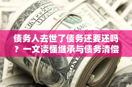 北京债务人去世了债务还要还吗？一文读懂继承与债务清偿