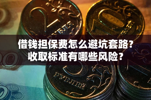 北京借钱担保费怎么避坑套路？收取标准有哪些风险？