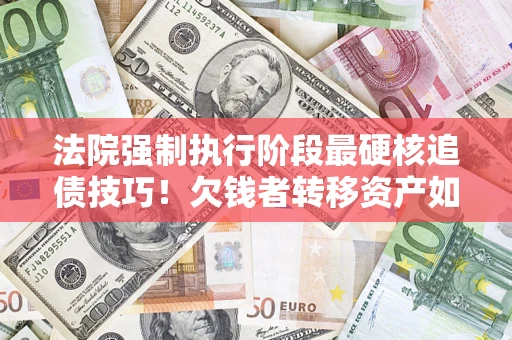 北京法院强制执行阶段最硬核追债技巧！欠钱者转移资产如何破解？