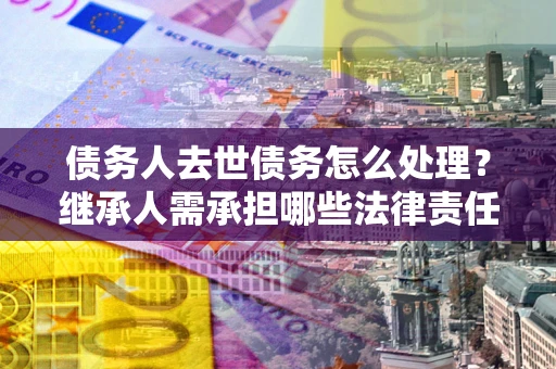 北京债务人去世债务怎么处理？继承人需承担哪些法律责任？