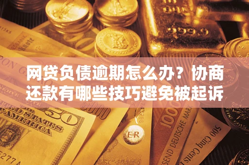 北京网贷负债逾期怎么办？协商还款有哪些技巧避免被起诉？