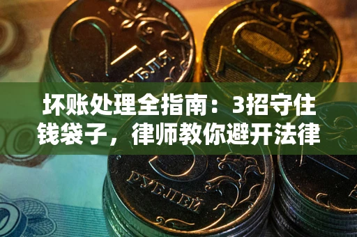 北京坏账处理全指南：3招守住钱袋子，律师教你避开法律雷区