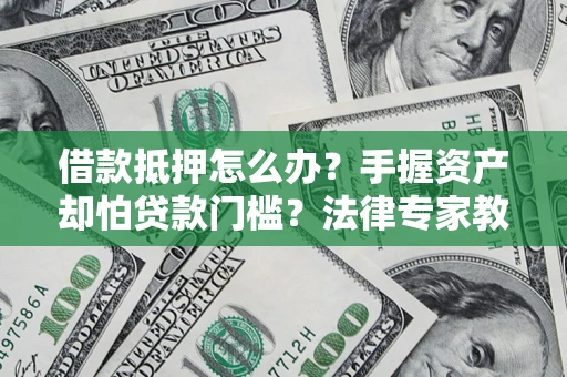 北京借款抵押怎么办？手握资产却怕贷款门槛？法律专家教你办抵押不踩坑