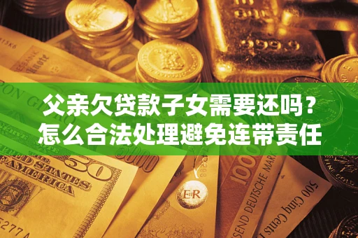 北京父亲欠贷款子女需要还吗？怎么合法处理避免连带责任？
