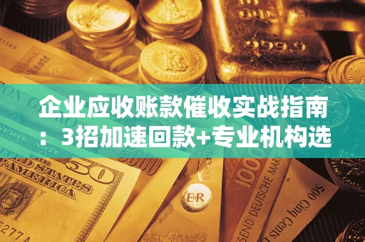 北京企业应收账款催收实战指南：3招加速回款+专业机构选择避坑