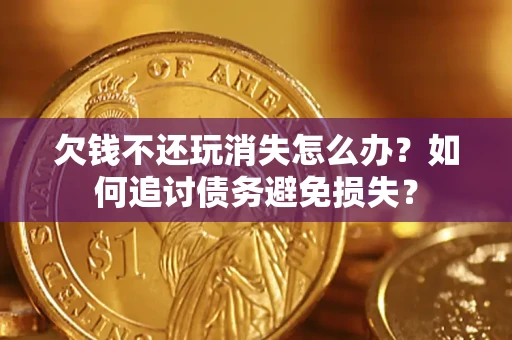 北京欠钱不还玩消失怎么办？如何追讨债务避免损失？