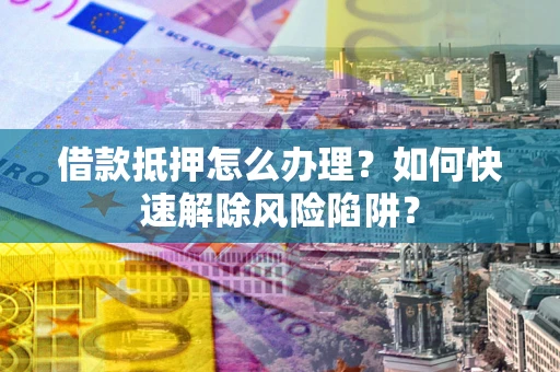 北京借款抵押怎么办理？如何快速解除风险陷阱？
