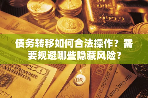 北京债务转移如何合法操作？需要规避哪些隐藏风险？