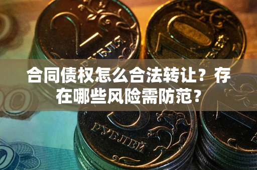 北京合同债权怎么合法转让？存在哪些风险需防范？