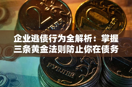 北京企业逃债行为全解析：掌握三条黄金法则防止你在债务乱局中“踩雷”