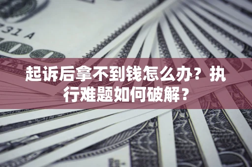 北京起诉后拿不到钱怎么办?执行难题如何破解? 北京起诉后拿不到钱怎么办?执行难题如何破解?