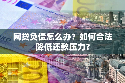 北京网贷负债怎么办？如何合法降低还款压力？